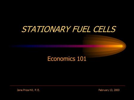 STATIONARY FUEL CELLS Economics 101 Jane Price Hill, P. E.February 13, 2003.