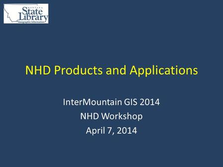 NHD Products and Applications InterMountain GIS 2014 NHD Workshop April 7, 2014.