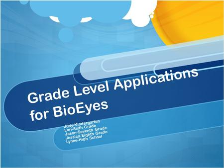 Grade Level Applications for BioEyes Judy-Kindergarten Lori-Sixth Grade Jason-Seventh Grade Jessica-Eighth Grade Lynne-High School.