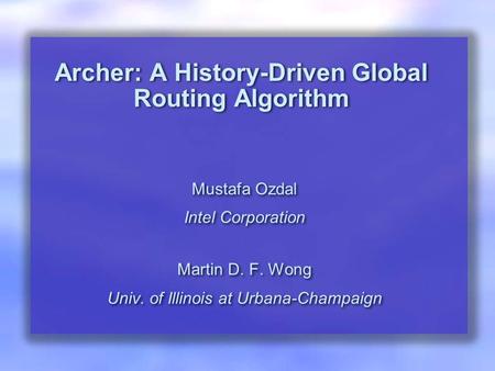 Archer: A History-Driven Global Routing Algorithm Mustafa Ozdal Intel Corporation Martin D. F. Wong Univ. of Illinois at Urbana-Champaign Mustafa Ozdal.