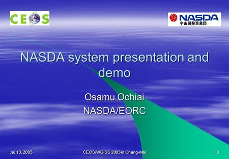 Jul.13, 2003 CEOS/WGISS 2003 in Chang-Mai 0 NASDA system presentation and demo Osamu Ochiai NASDA/EORC.