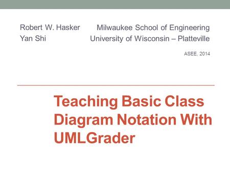 Teaching Basic Class Diagram Notation With UMLGrader Robert W. Hasker Yan Shi ASEE, 2014 Milwaukee School of Engineering University of Wisconsin – Platteville.