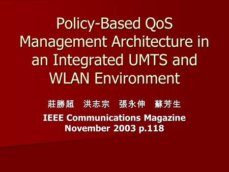 Policy-Based QoS Management Architecture in an Integrated UMTS and WLAN Environment 莊勝超 洪志宗 張永伸 蘇芳生 IEEE Communications Magazine November 2003 p.118.