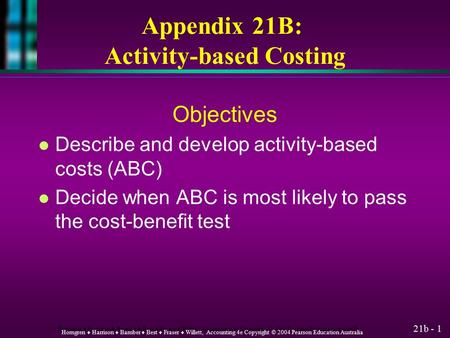 21b - 1 Horngren ♦ Harrison ♦ Bamber ♦ Best ♦ Fraser ♦ Willett, Accounting 4e Copyright © 2004 Pearson Education Australia Appendix 21B: Activity-based.