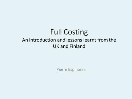 Full Costing An introduction and lessons learnt from the UK and Finland Pierre Espinasse.