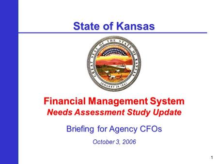 1 State of Kansas Financial Management System Needs Assessment Study Update Briefing for Agency CFOs October 3, 2006.