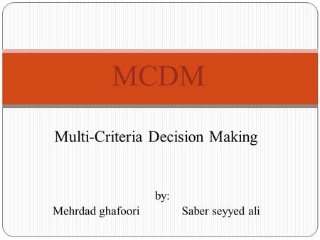 Multi-Criteria Decision Making by: Mehrdad ghafoori Saber seyyed ali