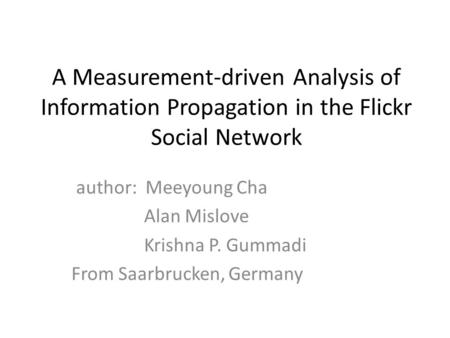 A Measurement-driven Analysis of Information Propagation in the Flickr Social Network author: Meeyoung Cha Alan Mislove Krishna P. Gummadi From Saarbrucken,