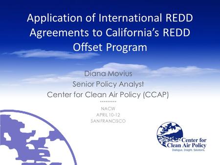 Application of International REDD Agreements to California’s REDD Offset Program Diana Movius Senior Policy Analyst Center for Clean Air Policy (CCAP)