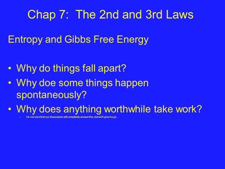 Chap 7: The 2nd and 3rd Laws Entropy and Gibbs Free Energy Why do things fall apart? Why doe some things happen spontaneously? Why does anything worthwhile.