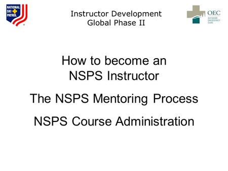 Instructor Development Global Phase II How to become an NSPS Instructor The NSPS Mentoring Process NSPS Course Administration.