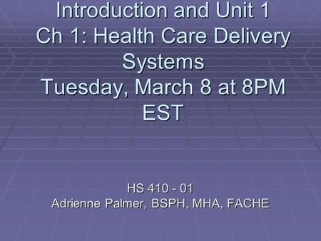 Introduction and Unit 1 Ch 1: Health Care Delivery Systems Tuesday, March 8 at 8PM EST HS 410 - 01 Adrienne Palmer, BSPH, MHA, FACHE.