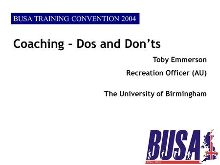 BUSA TRAINING CONVENTION 2004 Coaching – Dos and Don’ts Toby Emmerson Recreation Officer (AU) The University of Birmingham.