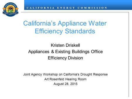 C A L I F O R N I A E N E R G Y C O M M I S S I O N California’s Appliance Water Efficiency Standards Kristen Driskell Appliances & Existing Buildings.