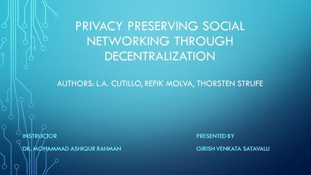 PRIVACY PRESERVING SOCIAL NETWORKING THROUGH DECENTRALIZATION AUTHORS: L.A. CUTILLO, REFIK MOLVA, THORSTEN STRUFE INSTRUCTOR DR. MOHAMMAD ASHIQUR RAHMAN.