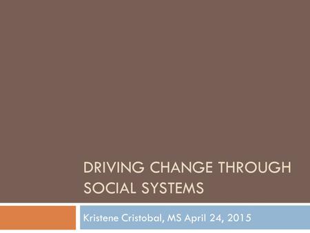 DRIVING CHANGE THROUGH SOCIAL SYSTEMS Kristene Cristobal, MS April 24, 2015.