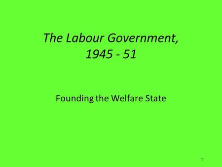 1 The Labour Government, 1945 - 51 Founding the Welfare State.