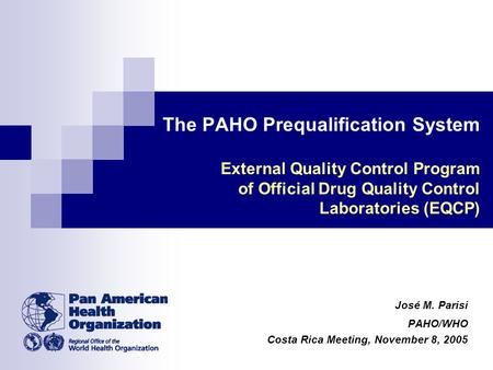 The PAHO Prequalification System External Quality Control Program of Official Drug Quality Control Laboratories (EQCP) José M. Parisi PAHO/WHO Costa Rica.