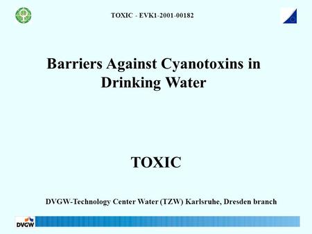 Barriers Against Cyanotoxins in Drinking Water DVGW-Technology Center Water (TZW) Karlsruhe, Dresden branch TOXIC - EVK1-2001-00182 TOXIC.