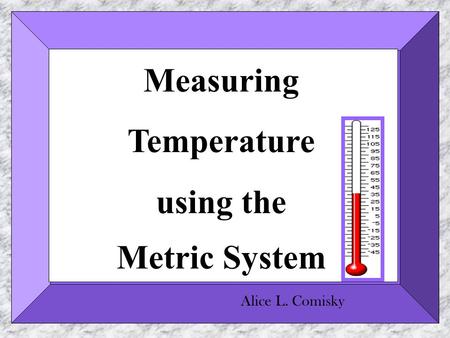 Measuring Temperature using the Metric System Alice L. Comisky.