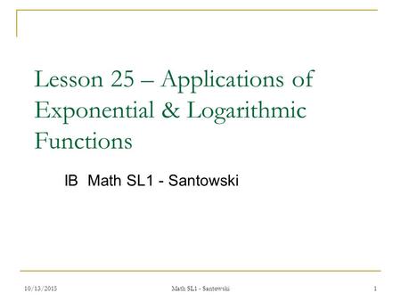 Lesson 25 – Applications of Exponential & Logarithmic Functions IB Math SL1 - Santowski 10/13/20151 Math SL1 - Santowski.