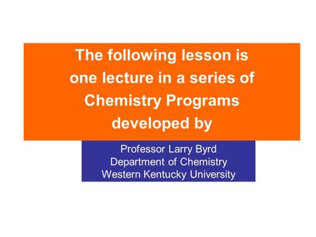 The following lesson is one lecture in a series of Chemistry Programs developed by Professor Larry Byrd Department of Chemistry Western Kentucky University.