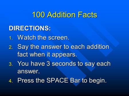 100 Addition Facts DIRECTIONS:  Watch the screen.  Say the answer to each addition fact when it appears.  You have 3 seconds to say each answer.