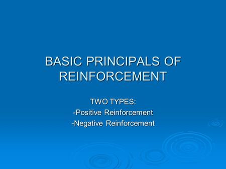 BASIC PRINCIPALS OF REINFORCEMENT TWO TYPES: -Positive Reinforcement -Negative Reinforcement.