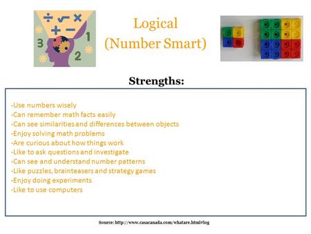 Logical (Number Smart) -Use numbers wisely -Can remember math facts easily -Can see similarities and differences between objects -Enjoy solving math problems.