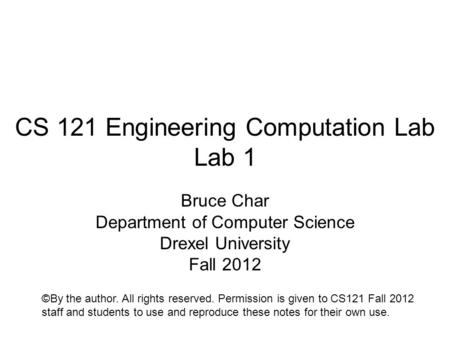 CS 121 Engineering Computation Lab Lab 1 Bruce Char Department of Computer Science Drexel University Fall 2012 ©By the author. All rights reserved. Permission.