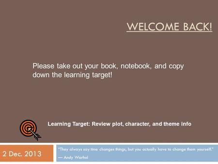 WELCOME BACK! “They always say time changes things, but you actually have to change them yourself.” ― Andy Warhol 2 Dec. 2013 Learning Target: Review plot,