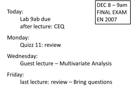 Today: Lab 9ab due after lecture: CEQ Monday: Quizz 11: review Wednesday: Guest lecture – Multivariate Analysis Friday: last lecture: review – Bring questions.