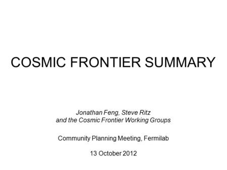 COSMIC FRONTIER SUMMARY Jonathan Feng, Steve Ritz and the Cosmic Frontier Working Groups Community Planning Meeting, Fermilab 13 October 2012.