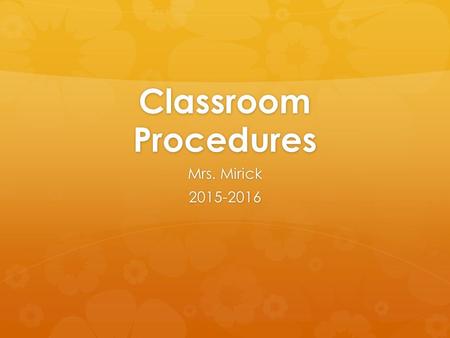 Classroom Procedures Mrs. Mirick 2015-2016. Enter the Classroom  Walk quietly into the room.  Sharpen pencils, turn in homework, get your spiral from.