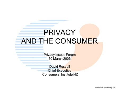 Www.consumer.org.nz PRIVACY AND THE CONSUMER Privacy Issues Forum 30 March 2006 David Russell Chief Executive Consumers’ Institute NZ.