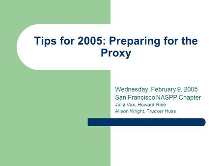 Tips for 2005: Preparing for the Proxy Wednesday, February 9, 2005 San Francisco NASPP Chapter Julia Vax, Howard Rice Alison Wright, Trucker Huss.