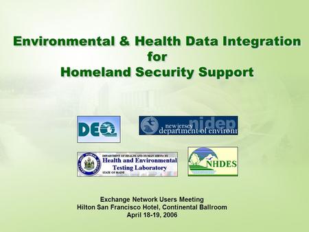 Environmental & Health Data Integration for Homeland Security Support Exchange Network Users Meeting Hilton San Francisco Hotel, Continental Ballroom April.