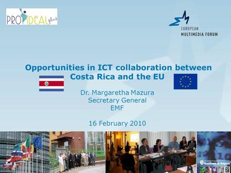 Opportunities in ICT collaboration between Costa Rica and the EU Dr. Margaretha Mazura Secretary General EMF 16 February 2010.