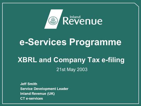 E-Services Programme XBRL and Company Tax e-filing 21st May 2003 Jeff Smith Service Development Leader Inland Revenue (UK) CT e-services.