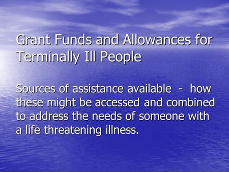 Grant Funds and Allowances for Terminally Ill People Sources of assistance available - how these might be accessed and combined to address the needs of.