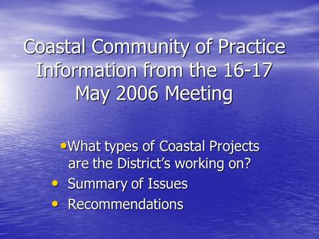 Coastal Community of Practice Information from the 16-17 May 2006 Meeting What types of Coastal Projects are the District’s working on? What types of Coastal.