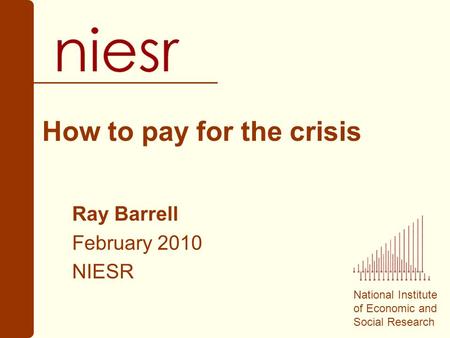 National Institute of Economic and Social Research How to pay for the crisis Ray Barrell February 2010 NIESR.