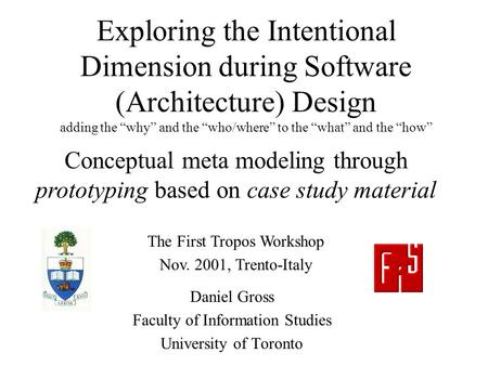 Exploring the Intentional Dimension during Software (Architecture) Design adding the “why” and the “who/where” to the “what” and the “how” Daniel Gross.