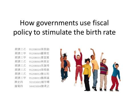 How governments use fiscal policy to stimulate the birth rate 經濟三乙 95208030 張景勛 經濟三甲 95208069 羅偉哲 經濟三甲 95208031 曹富雅 經濟三乙 95208060 林真安 經濟三乙 95208064 吳溦琦.