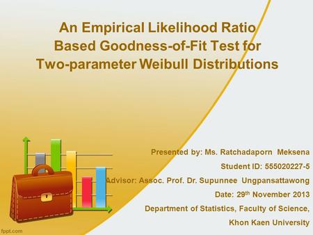 An Empirical Likelihood Ratio Based Goodness-of-Fit Test for Two-parameter Weibull Distributions Presented by: Ms. Ratchadaporn Meksena Student ID: 555020227-5.