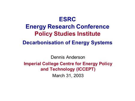 ESRC Energy Research Conference Policy Studies Institute Decarbonisation of Energy Systems Dennis Anderson Imperial College Centre for Energy Policy and.