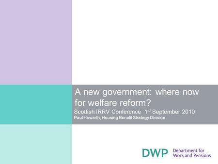 A new government: where now for welfare reform? Scottish IRRV Conference 1 st September 2010 Paul Howarth, Housing Benefit Strategy Division.