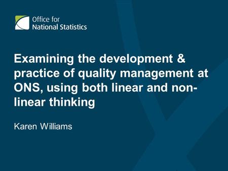 Examining the development & practice of quality management at ONS, using both linear and non- linear thinking Karen Williams.