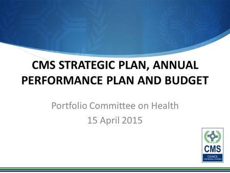 CMS STRATEGIC PLAN, ANNUAL PERFORMANCE PLAN AND BUDGET Portfolio Committee on Health 15 April 2015.