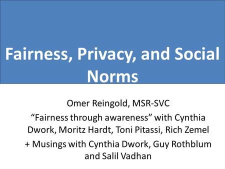 Fairness, Privacy, and Social Norms Omer Reingold, MSR-SVC “Fairness through awareness” with Cynthia Dwork, Moritz Hardt, Toni Pitassi, Rich Zemel + Musings.